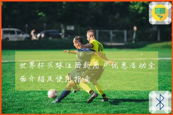 世界杯买球注册新用户优惠活动全面介绍及使用指南