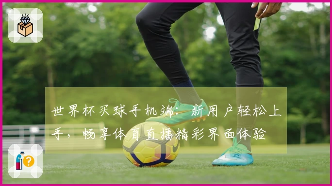 世界杯买球手机端：新用户轻松上手，畅享体育直播精彩界面体验