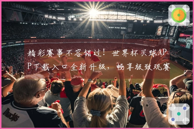 精彩赛事不容错过！世界杯买球APP下载入口全新升级，畅享极致观赛体验