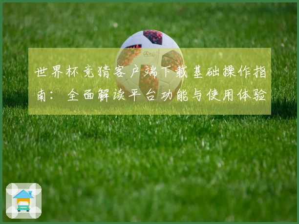 世界杯竞猜客户端下载基础操作指南：全面解读平台功能与使用体验