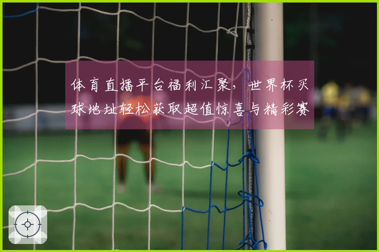 体育直播平台福利汇聚,世界杯买球地址轻松获取超值惊喜与精彩赛事。
