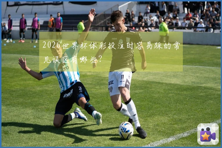 2026世界杯体彩投注时容易踩的常见误区有哪些？