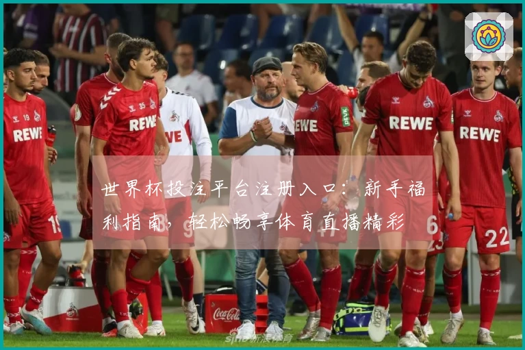 世界杯投注平台注册入口：新手福利指南，轻松畅享体育直播精彩