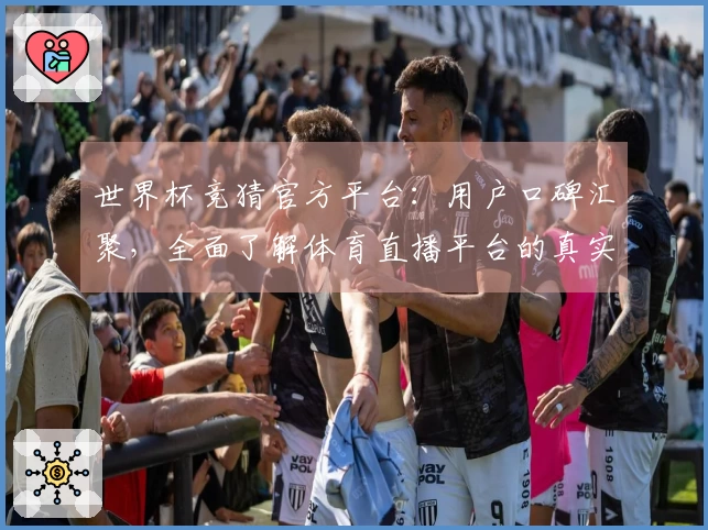 世界杯竞猜官方平台：用户口碑汇聚，全面了解体育直播平台的真实体验