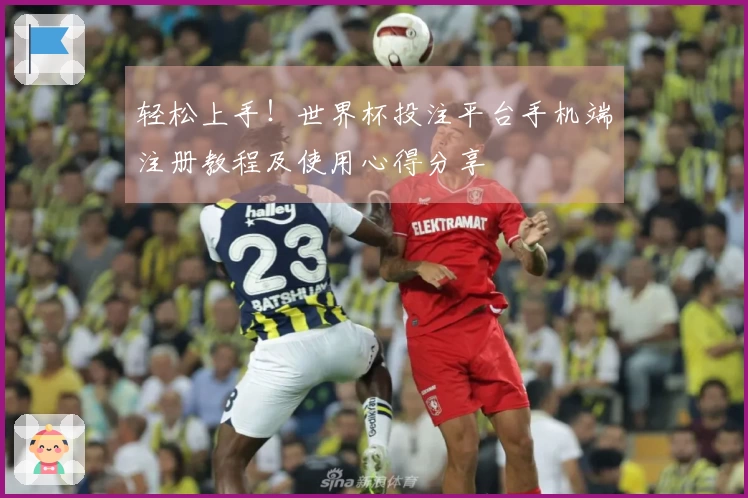 轻松上手!世界杯投注平台手机端注册教程及使用心得分享