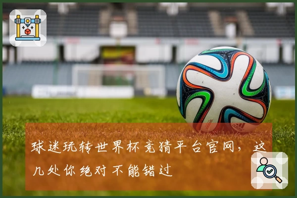 球迷玩转世界杯竞猜平台官网，这几处你绝对不能错过