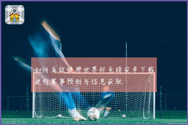 如何高效使用世界杯竞猜安卓下载进行赛事预测与信息获取