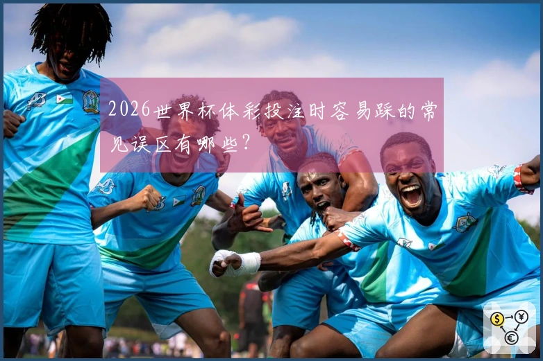 2026世界杯体彩投注时容易踩的常见误区有哪些？