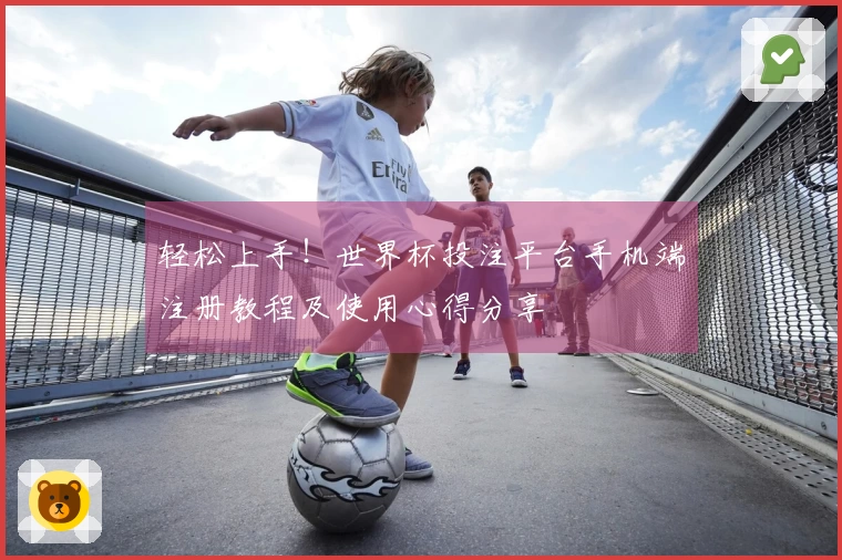 轻松上手！世界杯投注平台手机端注册教程及使用心得分享