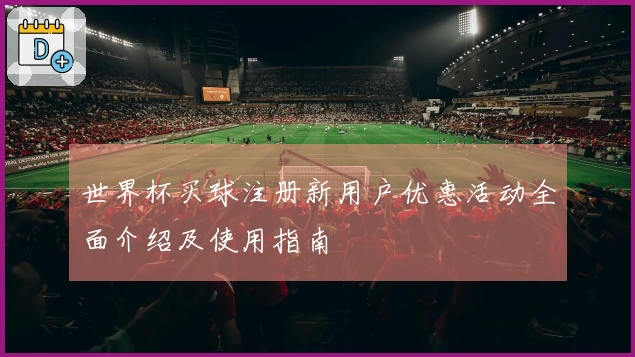 世界杯买球注册新用户优惠活动全面介绍及使用指南