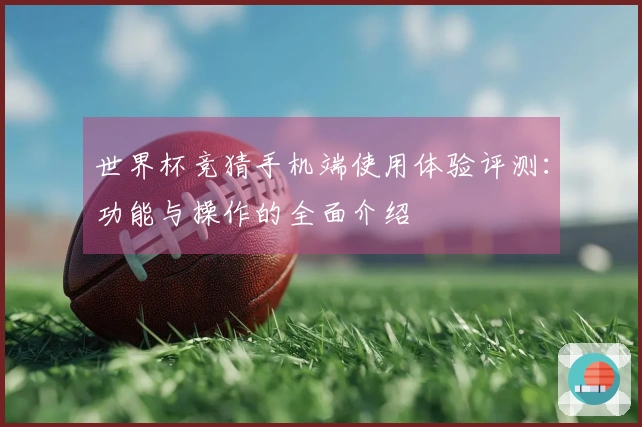 世界杯竞猜手机端使用体验评测：功能与操作的全面介绍