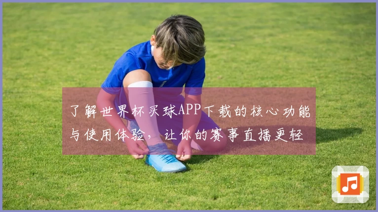 了解世界杯买球APP下载的核心功能与使用体验，让你的赛事直播更轻松