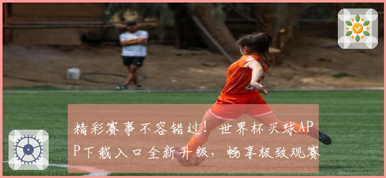 精彩赛事不容错过！世界杯买球APP下载入口全新升级，畅享极致观赛体验