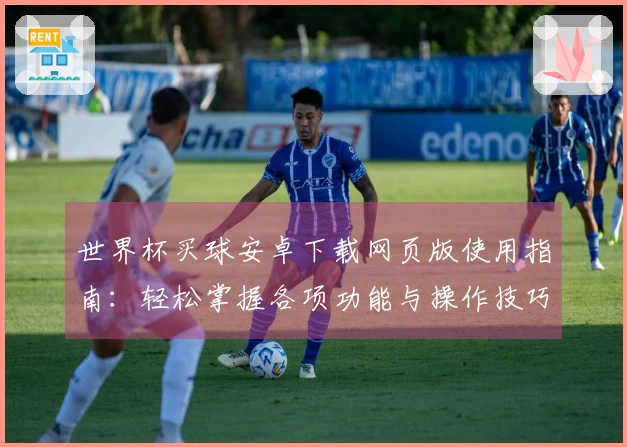 世界杯买球安卓下载网页版使用指南：轻松掌握各项功能与操作技巧