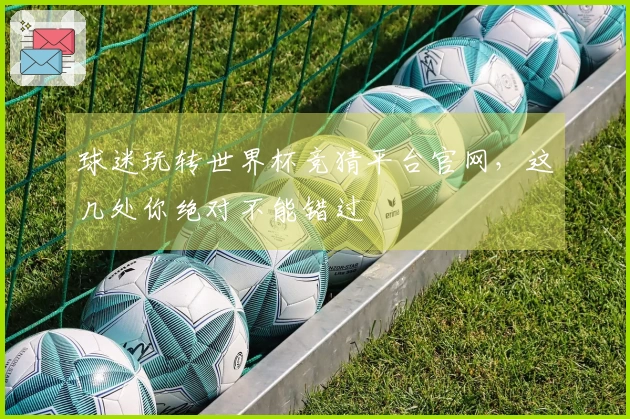 球迷玩转世界杯竞猜平台官网，这几处你绝对不能错过